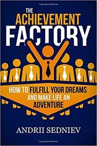 The Achievement Factory: How to Fulfill Your Dreams and Make Life an Adventure