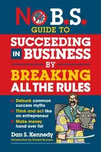 No B.S. Guide to Succeeding in Business by Breaking All the Rules (No B.S.)
