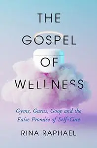 The Gospel of Wellness: Gyms, Gurus, Goop, and the False Promise of Self-Care