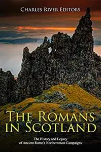 The Romans in Scotland: The History and Legacy of Ancient Rome’s Northernmost Campaigns