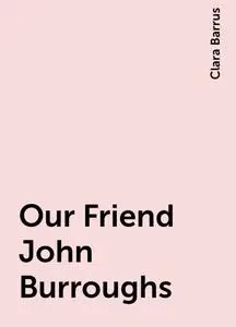 «Our Friend John Burroughs» by Clara Barrus
