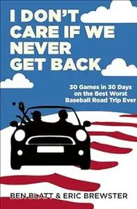 I Don't Care if We Never Get Back: 30 Games in 30 Days on the Best Worst Baseball Road Trip Ever