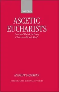 Ascetic Eucharists: Food and Drink in Early Christian Ritual Meals by Andrew McGowan