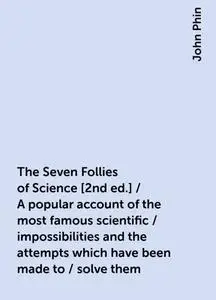 «The Seven Follies of Science [2nd ed.] / A popular account of the most famous scientific / impossibilities and the atte