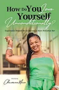 How Do You Love Yourself Unconditionally?: Experience Helped Me To Become A More Powerful Me!