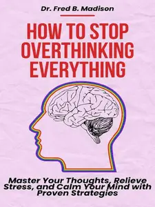 How to Stop Overthinking Everything: Master Your Thoughts, Relieve Stress, and Calm Your Mind with Proven Strategies