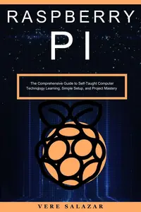 Raspberry PI: The Comprehensive Guide to Self-Taught Computer Technology Learning, Simple Setup, and Project Mastery