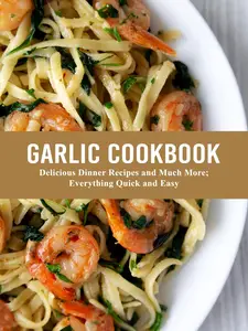 Garlic Cookbook: Delicious Dinner Recipes and Much More; Everything Quick and Easy (Garlic Recipe Ideas)