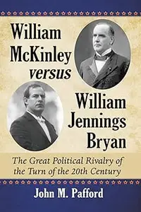 William McKinley versus William Jennings Bryan: The Great Political Rivalry of the Turn of the 20th Century