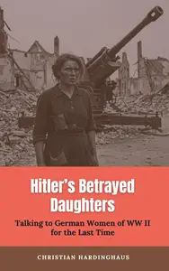 Hitler's Betrayed Daughters : Talking to German Women of WW II for the Last Time