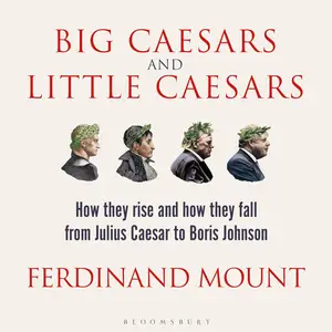 Big Caesars and Little Caesars: How They Rise and How They Fall - from Julius Caesar to Boris Johnson