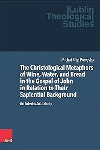 The Christological Metaphors of Wine, Water, and Bread in the Gospel of John in Relation to Their Sapiential Background: