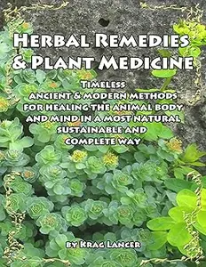 Herbal Remedies & Plant Medicine: Timeless Ancient & Modern Methods for Healing the Animal Body and Mind