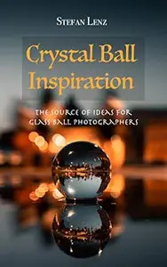 Crystal Ball Inspiration: The Source of Ideas for Glass Ball Photographers (Photography Book 4)