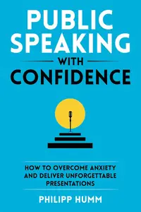 Public Speaking with Confidence: How to Overcome Anxiety and Deliver Unforgettable Presentations