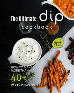 The Ultimate Dip Cookbook: How to Make More than 40+ Party Pleasing Dips