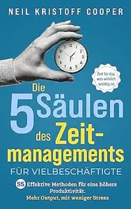 Die 5 Säulen des Zeitmanagements für Vielbeschäftigte: 55 effektive Methoden für eine höhere Produktivität. Mehr Output, mit