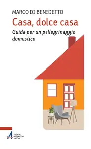 Marco Di Benedetto - Casa, dolce casa. Guida per un «pellegrinaggio domestico»