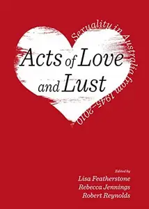 Acts of Love and Lust : Sexuality in Australia from 1945-2010