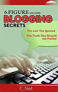 SIX-FIGURE INCOME BLOGGING SECRETS: The Lies You Ignored, The Truth You Should not Follow