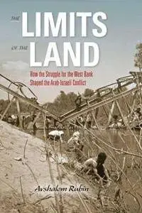 The Limits of the Land : How the Struggle for the West Bank Shaped the Arab-Israeli Conflict