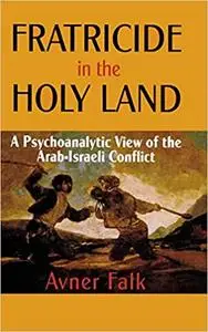 Fratricide in the Holy Land: A Psychoanalytic View of the Arab-Israeli Conflict