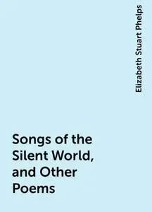 «Songs of the Silent World, and Other Poems» by Elizabeth Stuart Phelps