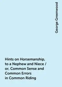 «Hints on Horsemanship, to a Nephew and Niece / or, Common Sense and Common Errors in Common Riding» by George Greenwood