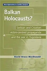 Balkan Holocausts?: Serbian and Croatian Victim Centered Propaganda and the War in Yugoslavia