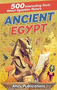 Ancient Egypt: 500 Interesting Facts About Egyptian History (Curious Histories Collection)