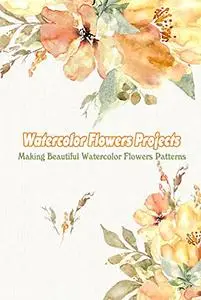 Watercolor Flowers Projects: Making Beautiful Watercolor Flowers Patterns