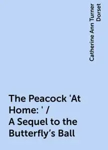 «The Peacock 'At Home:' / A Sequel to the Butterfly's Ball» by Catherine Ann Turner Dorset