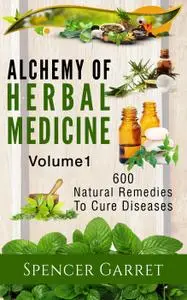 Alchemy of Herbal Medicine, Volume 1: 600 Natural Remedies to Cure Diseases (Alchemy of Herbal Medicine)