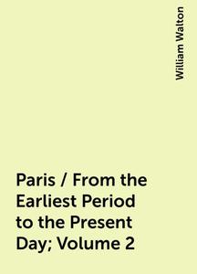 «Paris / From the Earliest Period to the Present Day; Volume 2» by William Walton