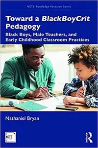 Toward a BlackBoyCrit Pedagogy: Black Boys, Male Teachers, and Early Childhood Classroom Practices (NCTE-Routledge Research Ser