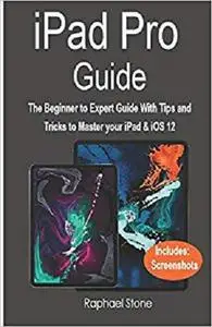 iPAD PRO GUIDE: The Beginner to Expert Guide With Tips and Tricks to Master your iPad & iOS 12
