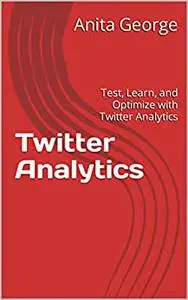 Twitter Analytics : Test, Learn, and Optimize with Twitter Analytics