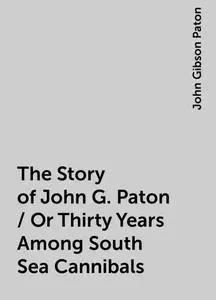 «The Story of John G. Paton / Or Thirty Years Among South Sea Cannibals» by John Gibson Paton