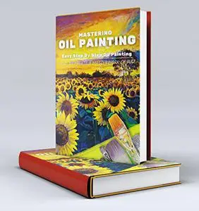 Mastering Oil Painting: Easy Step By Step Oil Painting! How To Create A Masterwork Of Art