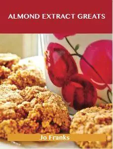 Almond Extract Greats: Delicious Almond Extract Recipes, The Top 100 Almond Extract Recipes
