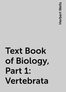 «Text Book of Biology, Part 1: Vertebrata» by Herbert Wells