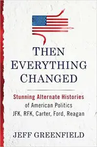 Then Everything Changed: Stunning Alternate Histories of American Politics: JFK, RFK, Carter, Ford, Reagan