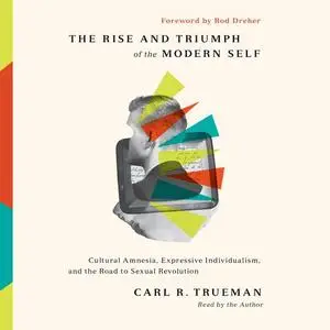 The Rise and Triumph of the Modern Self: Cultural Amnesia Expressive Individualism and Road to Sexual Revolution [Audiobook]