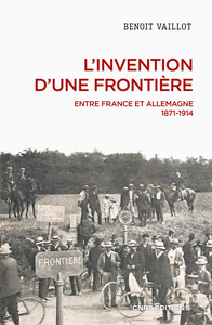 L'invention d'une frontière : Entre France et Allemagne, 1871-1914 - Benoît Vaillot