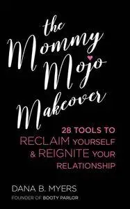 The Mommy Mojo Makeover: 28 Tools to Reclaim Your Sensuality & Reignite Your Relationship