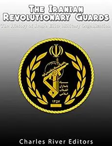 The Iranian Revolutionary Guards: The History of Iran’s Elite Military Organization