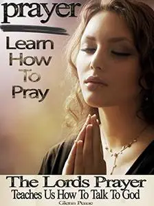 Prayer: Learn how to pray: The Lords prayer teaches us how to pray and talk to God