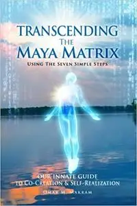 Transcending the Maya Matrix: Using the Seven simple Steps: Our Innate Guide to Co-Creation & Self-Realization Ed 2