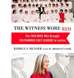 The Witness Wore Red: The 19th Wife Who Brought Polygamous Cult Leaders to Justice by Rebecca Musser and M. Bridget Cook