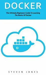 Docker: The Ultimate Beginners Guide To Learning The Basics Of Docker